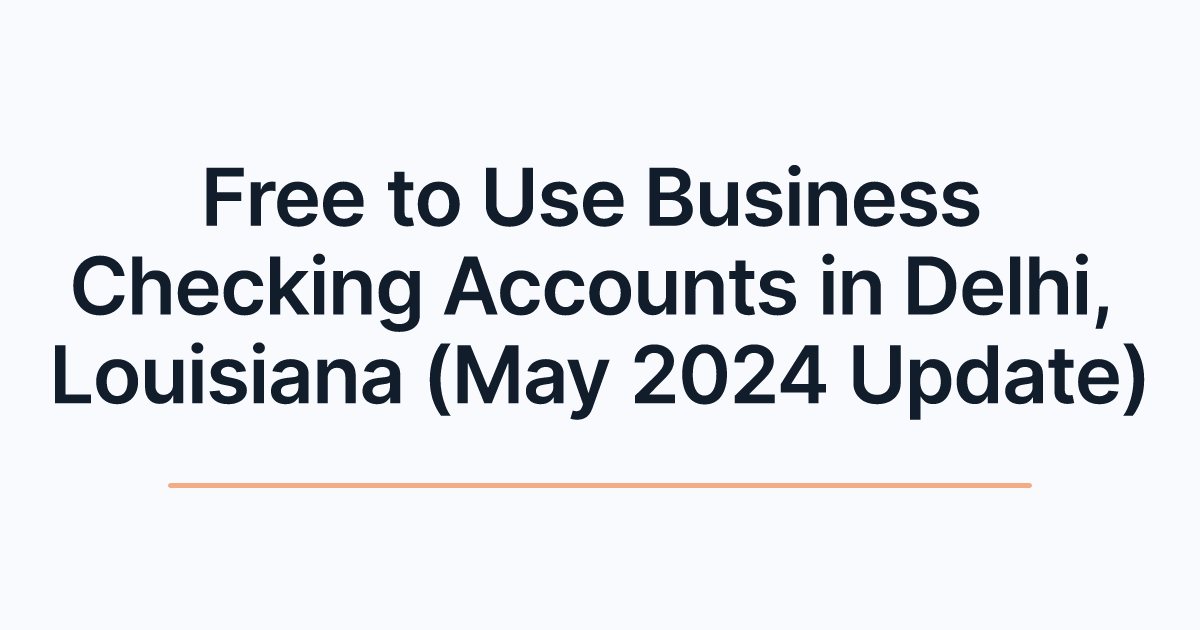 Free to Use Business Checking Accounts in Delhi, Louisiana (May 2024 Update)